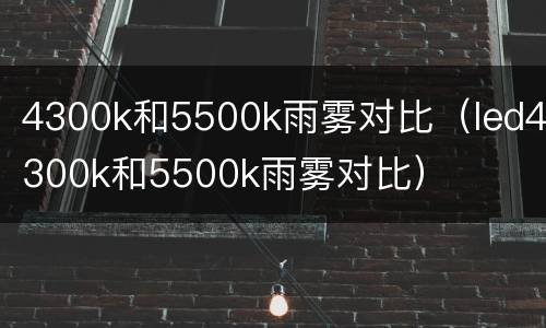 4300k和5500k雨雾对比（led4300k和5500k雨雾对比）