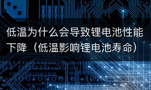 低温为什么会导致锂电池性能下降（低温影响锂电池寿命）