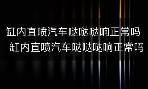 缸内直喷汽车哒哒哒响正常吗 缸内直喷汽车哒哒哒响正常吗