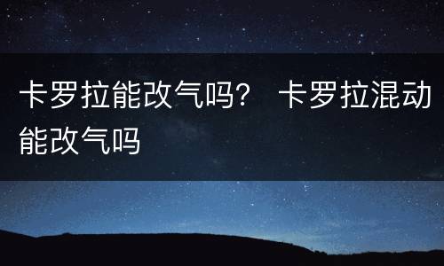 卡罗拉能改气吗？ 卡罗拉混动能改气吗