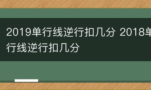 2019单行线逆行扣几分 2018单行线逆行扣几分