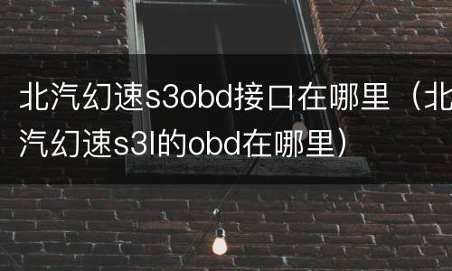 北汽幻速s3obd接口在哪里（北汽幻速s3l的obd在哪里）