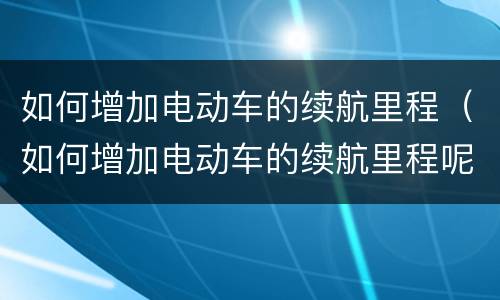 如何增加电动车的续航里程（如何增加电动车的续航里程呢）