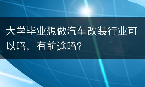 大学毕业想做汽车改装行业可以吗，有前途吗？