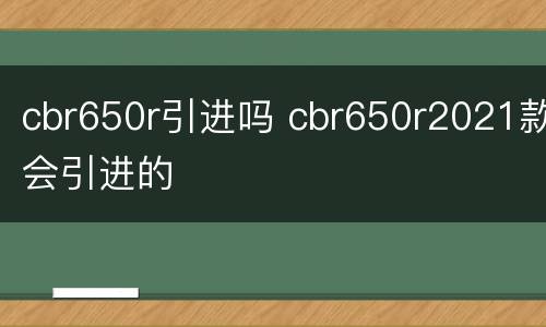 cbr650r引进吗 cbr650r2021款会引进的