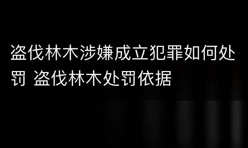 盗伐林木涉嫌成立犯罪如何处罚 盗伐林木处罚依据