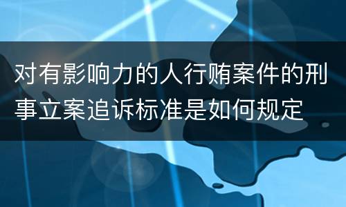 对有影响力的人行贿案件的刑事立案追诉标准是如何规定