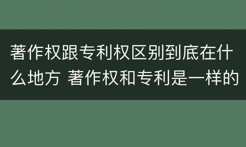 著作权跟专利权区别到底在什么地方 著作权和专利是一样的吗