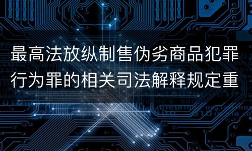 最高法放纵制售伪劣商品犯罪行为罪的相关司法解释规定重要内容包括什么