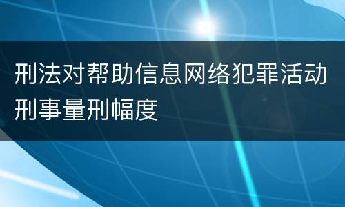 刑法对帮助信息网络犯罪活动刑事量刑幅度