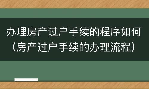 办理房产过户手续的程序如何（房产过户手续的办理流程）