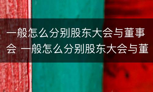 一般怎么分别股东大会与董事会 一般怎么分别股东大会与董事会的区别