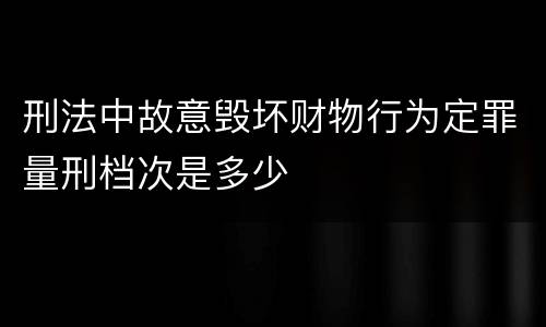 刑法中故意毁坏财物行为定罪量刑档次是多少