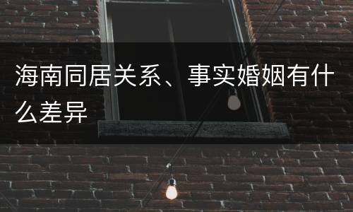 海南同居关系、事实婚姻有什么差异