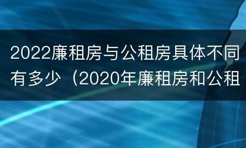 2022廉租房与公租房具体不同有多少（2020年廉租房和公租房的区别）