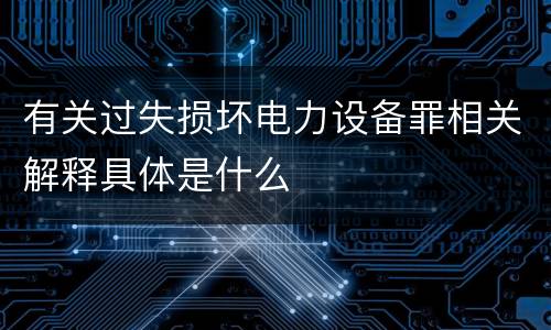 有关过失损坏电力设备罪相关解释具体是什么