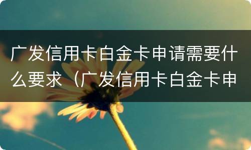 广发信用卡白金卡申请需要什么要求（广发信用卡白金卡申请需要什么要求和条件）