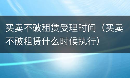 买卖不破租赁受理时间（买卖不破租赁什么时候执行）