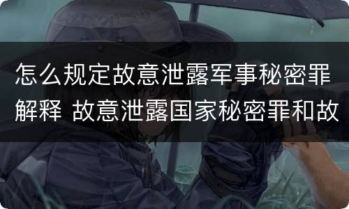 怎么规定故意泄露军事秘密罪解释 故意泄露国家秘密罪和故意泄露军事秘密罪