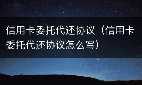 信用卡委托代还协议（信用卡委托代还协议怎么写）