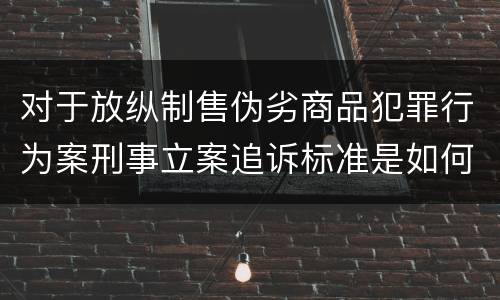 对于放纵制售伪劣商品犯罪行为案刑事立案追诉标准是如何规定