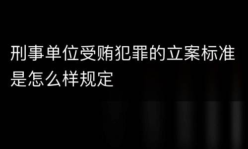 刑事单位受贿犯罪的立案标准是怎么样规定