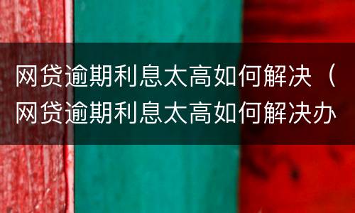 网贷逾期利息太高如何解决（网贷逾期利息太高如何解决办法）