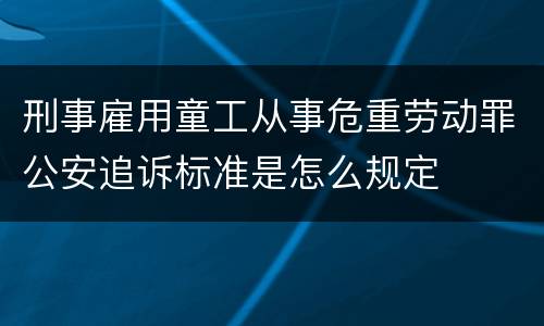 刑事雇用童工从事危重劳动罪公安追诉标准是怎么规定