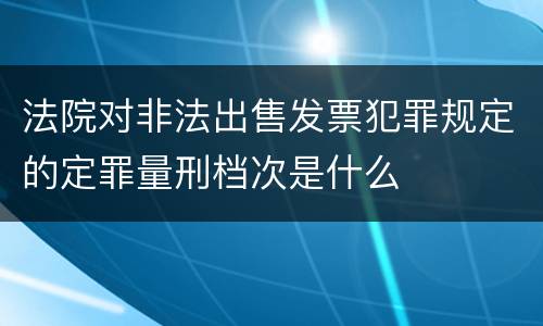 法院对非法出售发票犯罪规定的定罪量刑档次是什么