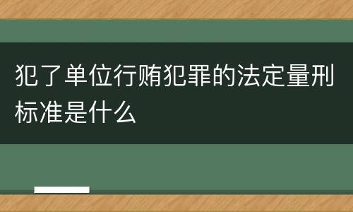 犯了单位行贿犯罪的法定量刑标准是什么