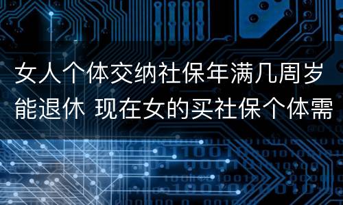 女人个体交纳社保年满几周岁能退休 现在女的买社保个体需要多少岁退休