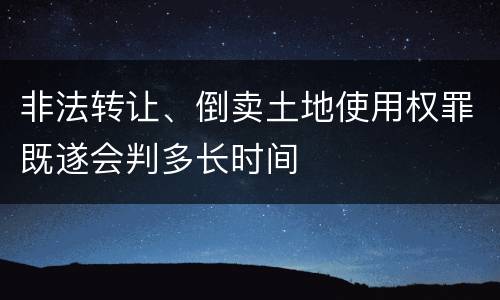 非法转让、倒卖土地使用权罪既遂会判多长时间