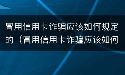 冒用信用卡诈骗应该如何规定的（冒用信用卡诈骗应该如何规定的处罚）