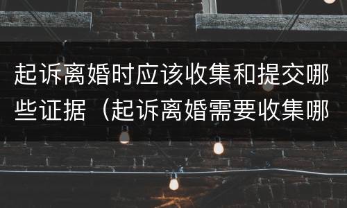 起诉离婚时应该收集和提交哪些证据（起诉离婚需要收集哪些证据）