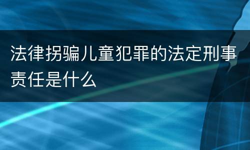 法律拐骗儿童犯罪的法定刑事责任是什么