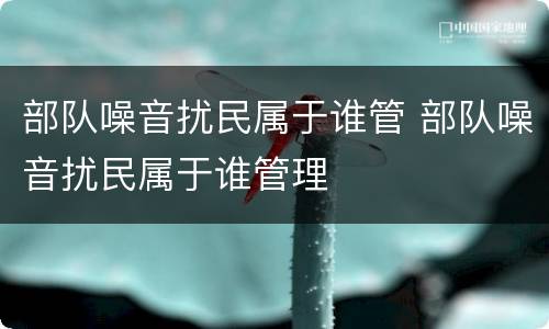 部队噪音扰民属于谁管 部队噪音扰民属于谁管理