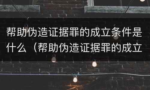 帮助伪造证据罪的成立条件是什么（帮助伪造证据罪的成立条件是什么呢）