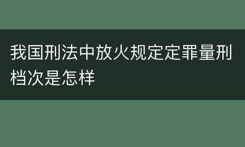 我国刑法中放火规定定罪量刑档次是怎样