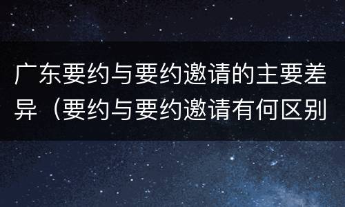 广东要约与要约邀请的主要差异（要约与要约邀请有何区别,如何区分?）