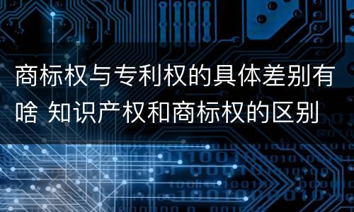 商标权与专利权的具体差别有啥 知识产权和商标权的区别