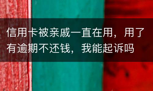 信用卡被亲戚一直在用，用了有逾期不还钱，我能起诉吗