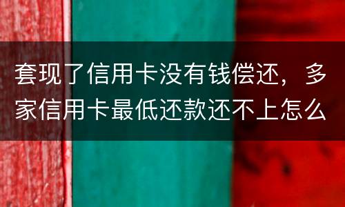 套现了信用卡没有钱偿还，多家信用卡最低还款还不上怎么办