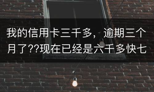 我的信用卡三千多，逾期三个月了??现在已经是六千多快七千了??我该怎么办