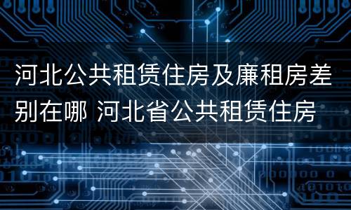 河北公共租赁住房及廉租房差别在哪 河北省公共租赁住房