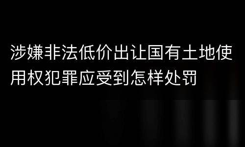 涉嫌非法低价出让国有土地使用权犯罪应受到怎样处罚