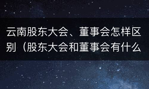 云南股东大会、董事会怎样区别（股东大会和董事会有什么区别）