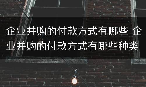 企业并购的付款方式有哪些 企业并购的付款方式有哪些种类