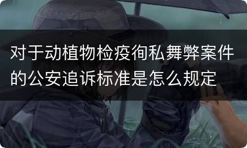 对于动植物检疫徇私舞弊案件的公安追诉标准是怎么规定