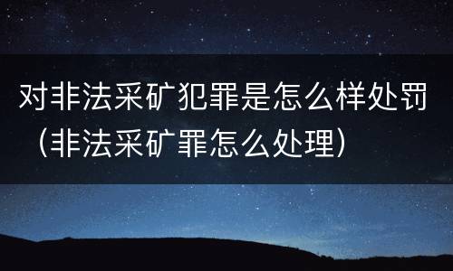 对非法采矿犯罪是怎么样处罚（非法采矿罪怎么处理）