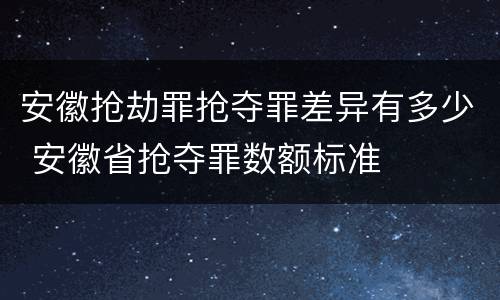 安徽抢劫罪抢夺罪差异有多少 安徽省抢夺罪数额标准